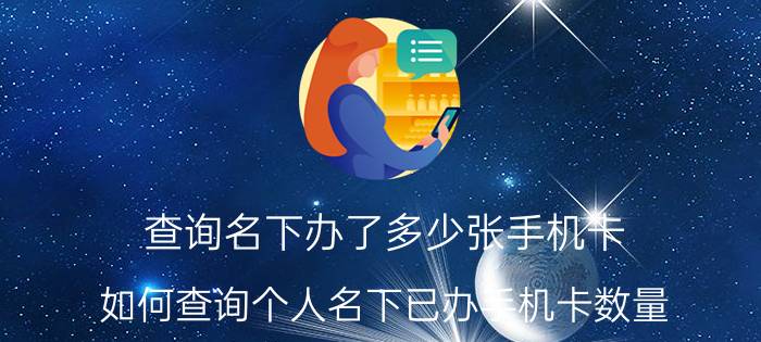 查询名下办了多少张手机卡 如何查询个人名下已办手机卡数量